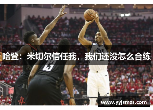 哈登：米切尔信任我，我们还没怎么合练