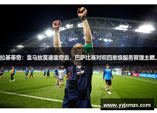 拉基蒂奇：皇马放莫德里奇走，巴萨比赛对照四星级服务管理主题。